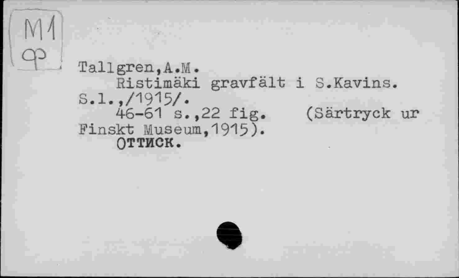 ﻿Tallgren,A.M.
Ristimäki gravfält і S.Kavins.
S. 1.,/19Ъ/.	, ..	,
46-61 s.,22 fig. (Sartryck ur
Finskt Museum,1915)•
ОТТИСК.